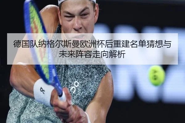 德国队纳格尔斯曼欧洲杯后重建名单猜想与未来阵容走向解析 - kaiyun