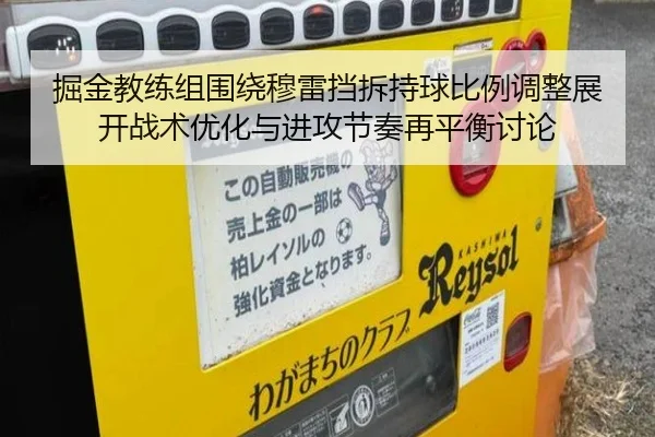 掘金教练组围绕穆雷挡拆持球比例调整展开战术优化与进攻节奏再平衡讨论（kaiyun）